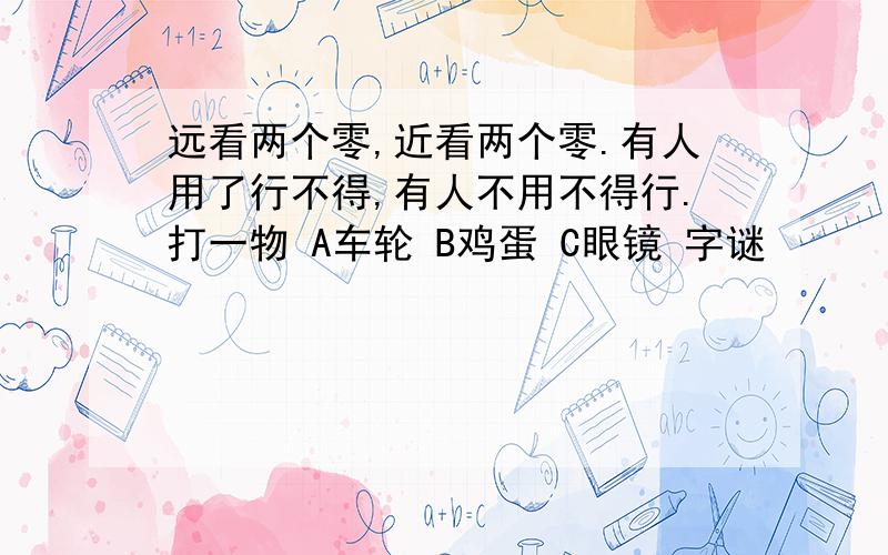 远看两个零,近看两个零.有人用了行不得,有人不用不得行.打一物 A车轮 B鸡蛋 C眼镜 字谜