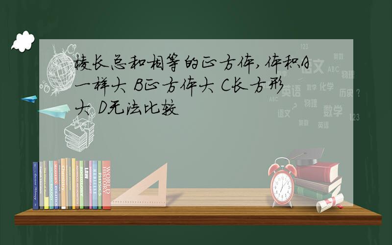 棱长总和相等的正方体,体积A一样大 B正方体大 C长方形大 D无法比较