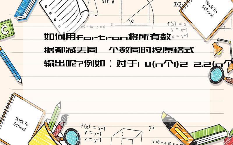 如何用fortran将所有数据都减去同一个数同时按原格式输出呢?例如：对于1 1.1(n个1)2 2.2(n个2)3 3.3(n个3)这样一个矩阵,我想要的结果是0 0.0(n个0)1 1.1(n个1)2 2.2(n个2)