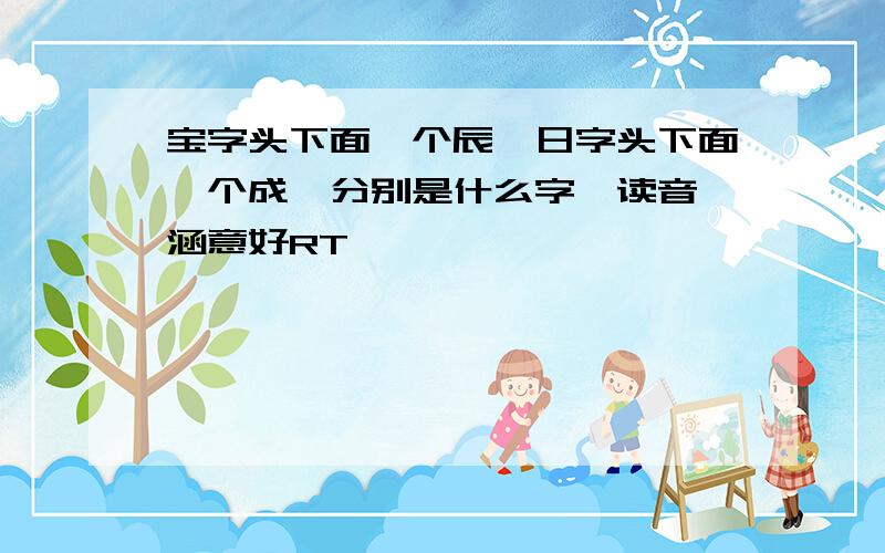 宝字头下面一个辰,日字头下面一个成,分别是什么字,读音,涵意好RT