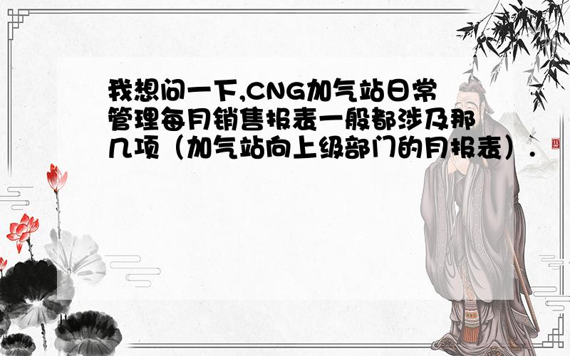 我想问一下,CNG加气站日常管理每月销售报表一般都涉及那几项（加气站向上级部门的月报表）.