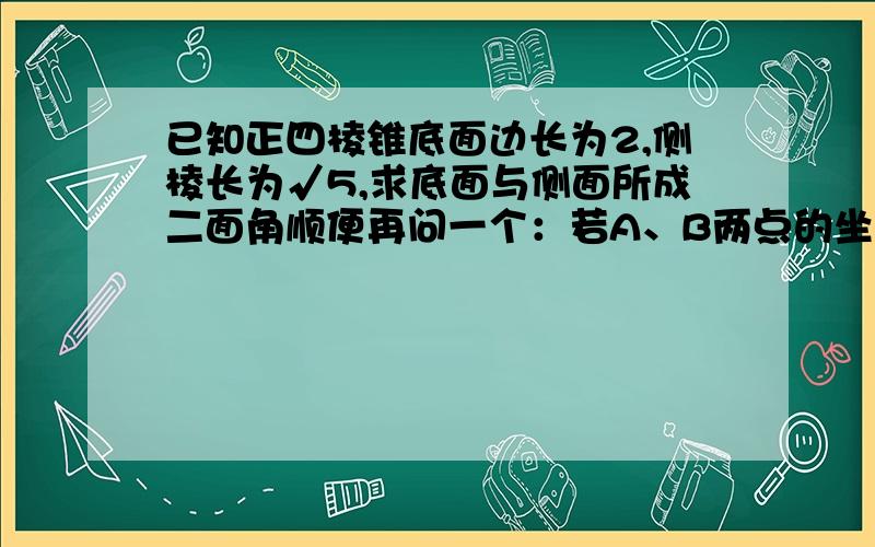 已知正四棱锥底面边长为2,侧棱长为√5,求底面与侧面所成二面角顺便再问一个：若A、B两点的坐标分别是A(3cosθ，3sinθ，1)，B(2cosα，2sinα，1)，则|向量AB|的取值范围是？