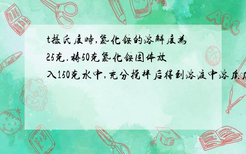 t摄氏度时,氯化铵的溶解度为25克.将50克氯化铵固体放入150克水中,充分搅拌后得到溶液中溶质质量分数为?