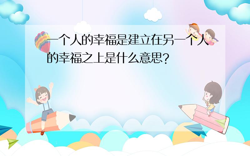 一个人的幸福是建立在另一个人的幸福之上是什么意思?