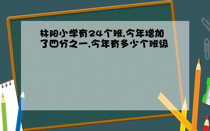 林阳小学有24个班,今年增加了四分之一,今年有多少个班级