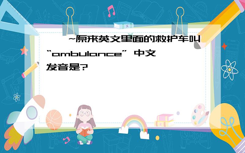 ◇◆~原来英文里面的救护车叫“ambulance” 中文发音是?