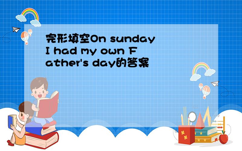 完形填空On sunday I had my own Father's day的答案