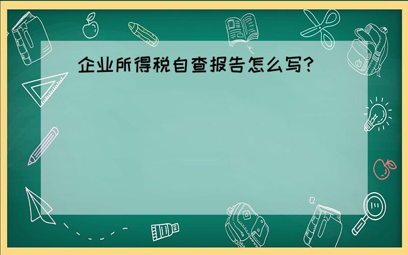 企业所得税自查报告怎么写?