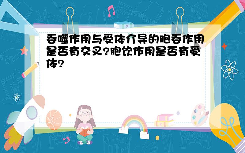 吞噬作用与受体介导的胞吞作用是否有交叉?胞饮作用是否有受体?