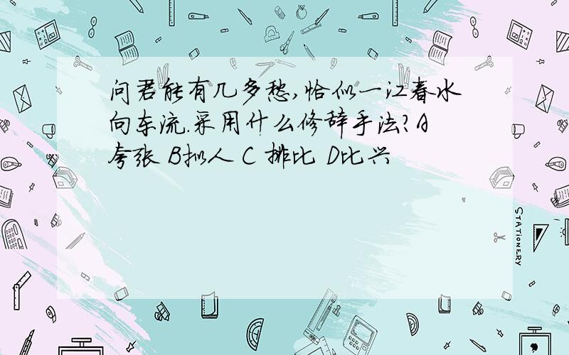 问君能有几多愁,恰似一江春水向东流.采用什么修辞手法?A夸张 B拟人 C 排比 D比兴