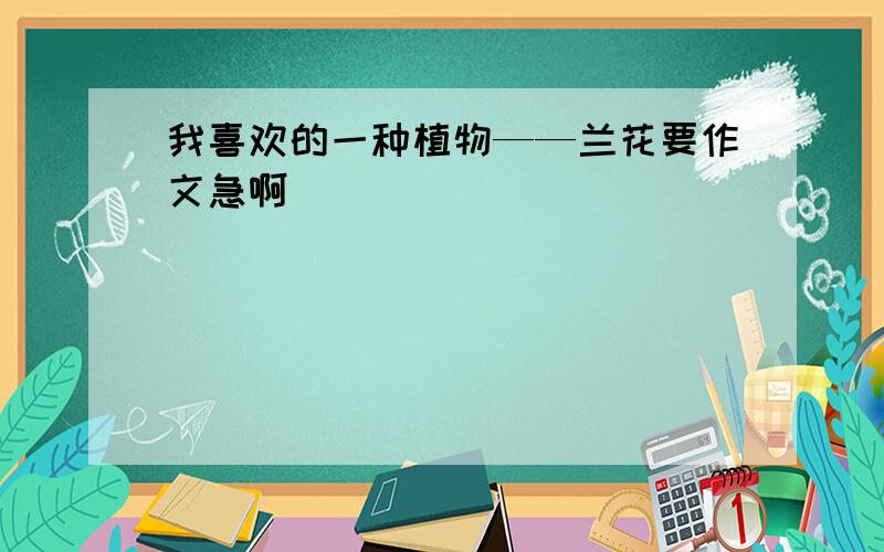 我喜欢的一种植物——兰花要作文急啊