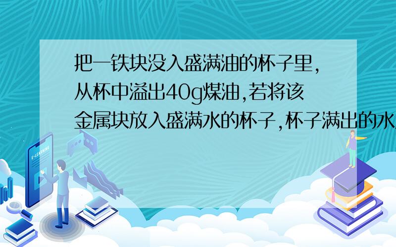 把一铁块没入盛满油的杯子里,从杯中溢出40g煤油,若将该金属块放入盛满水的杯子,杯子满出的水质量A.小于40g B.等于40g C.大于40g D.无法确定