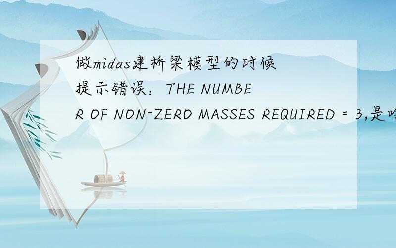 做midas建桥梁模型的时候提示错误：THE NUMBER OF NON-ZERO MASSES REQUIRED = 3,是啥意思啊?THE NUMBER OF NON-ZERO MASSES REQUIRED = 3THE NUMBER OF EXISTING MASSES IN THE MODEL = 0JOB WILL BE TERMINATED.