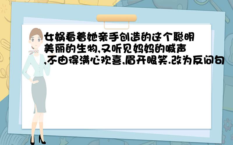 女娲看着她亲手创造的这个聪明美丽的生物,又听见妈妈的喊声,不由得满心欢喜,眉开眼笑.改为反问句