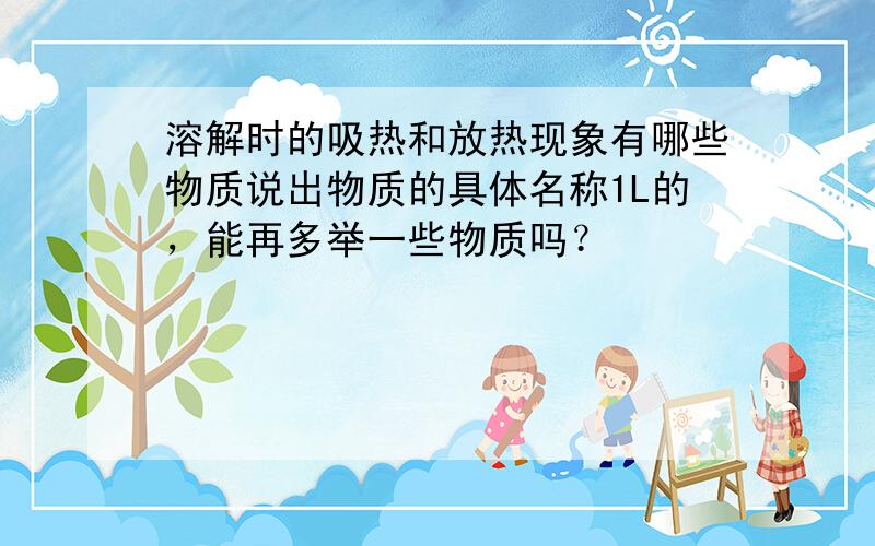 溶解时的吸热和放热现象有哪些物质说出物质的具体名称1L的，能再多举一些物质吗？