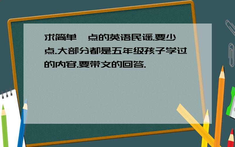 求简单一点的英语民谣.要少一点.大部分都是五年级孩子学过的内容.要带文的回答.