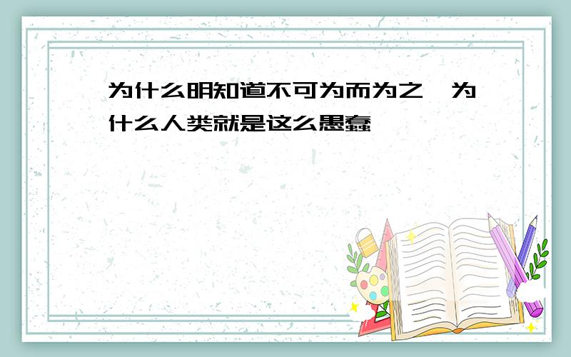 为什么明知道不可为而为之,为什么人类就是这么愚蠢