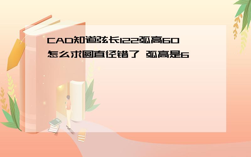 CAD知道弦长122弧高60怎么求圆直径错了 弧高是6