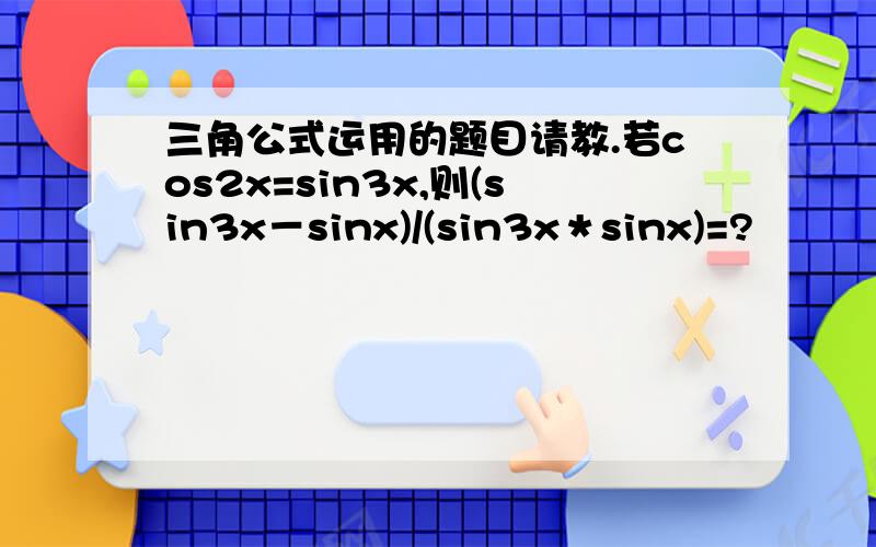 三角公式运用的题目请教.若cos2x=sin3x,则(sin3x－sinx)/(sin3x＊sinx)=?