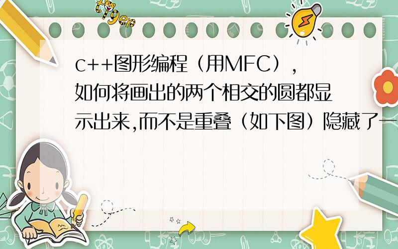 c++图形编程（用MFC）,如何将画出的两个相交的圆都显示出来,而不是重叠（如下图）隐藏了一条圆弧.