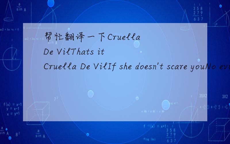 帮忙翻译一下Cruella De VilThats itCruella De VilIf she doesn't scare youNo evil thing willTo see her is toTake a sudden chillCruella, Cruella De VilThe curl of her lipsThe ice in her stareAll innocent childrenHad better bewareShe's like a spide