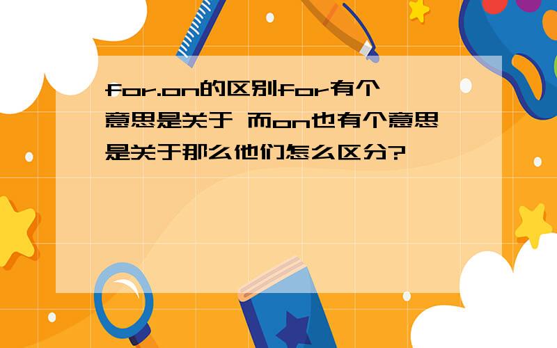 for.on的区别for有个意思是关于 而on也有个意思是关于那么他们怎么区分?