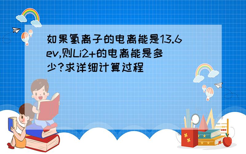 如果氢离子的电离能是13.6ev,则Li2+的电离能是多少?求详细计算过程