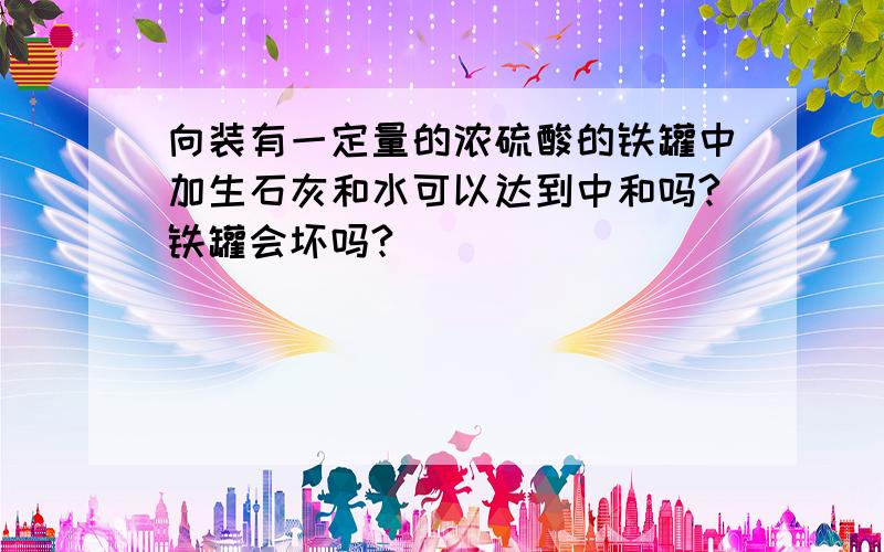 向装有一定量的浓硫酸的铁罐中加生石灰和水可以达到中和吗?铁罐会坏吗?