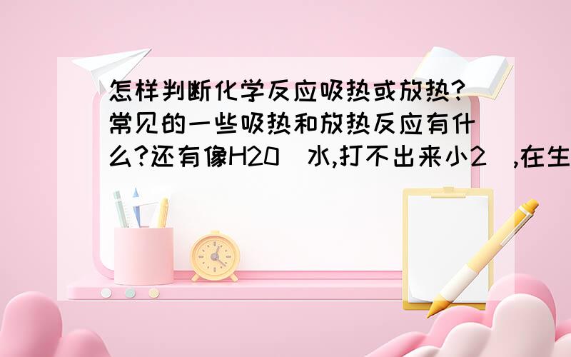 怎样判断化学反应吸热或放热?常见的一些吸热和放热反应有什么?还有像H20（水,打不出来小2）,在生成化学键时O是与一个H生成化学键还是和两个都生成化学键?