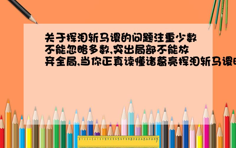 关于挥泪斩马谡的问题注重少数不能忽略多数,突出局部不能放弃全局,当你正真读懂诸葛亮挥泪斩马谡时,你才了解有时壮士须断臂的无奈……请问是什么意思啊!