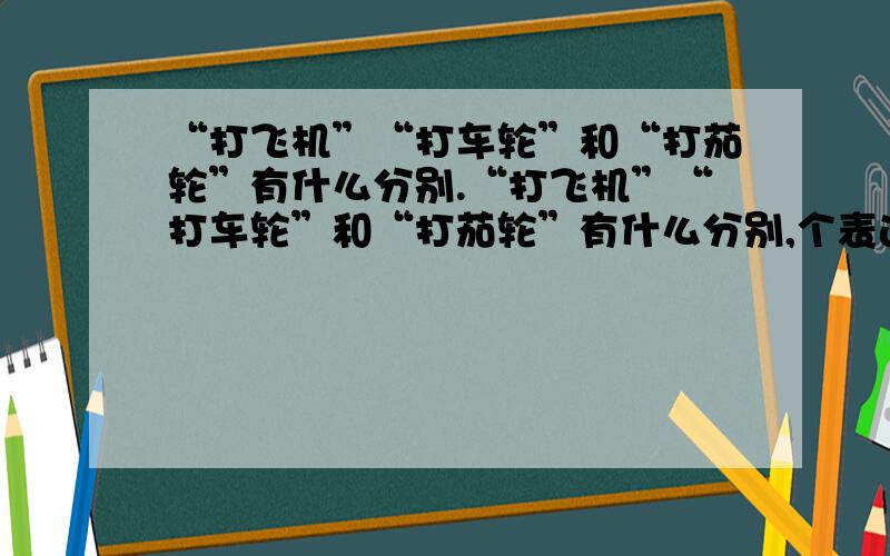 “打飞机”“打车轮”和“打茄轮”有什么分别.“打飞机”“打车轮”和“打茄轮”有什么分别,个表达是什么.