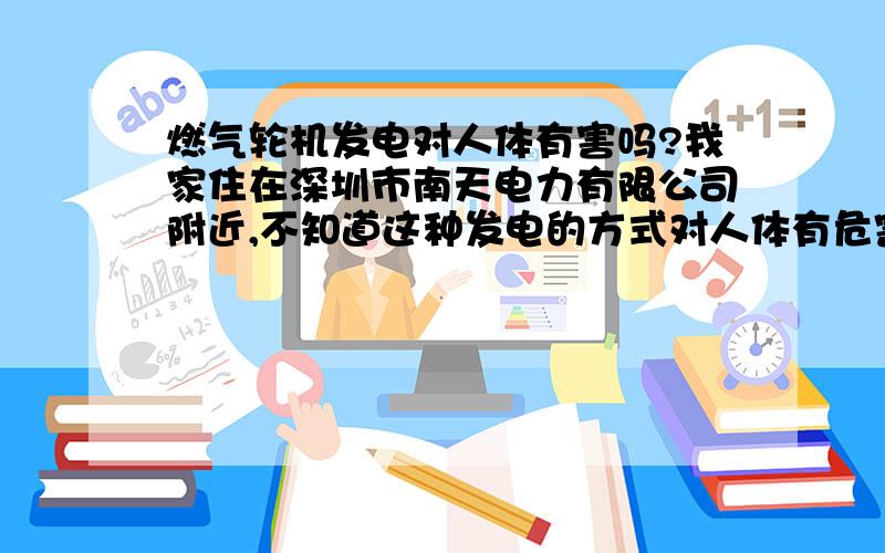 燃气轮机发电对人体有害吗?我家住在深圳市南天电力有限公司附近,不知道这种发电的方式对人体有危害吗?