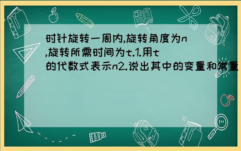 时针旋转一周内,旋转角度为n,旋转所需时间为t.1.用t的代数式表示n2.说出其中的变量和常量