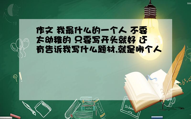 作文 我最什么的一个人 不要太幼稚的 只要写开头就好 还有告诉我写什么题材,就是哪个人