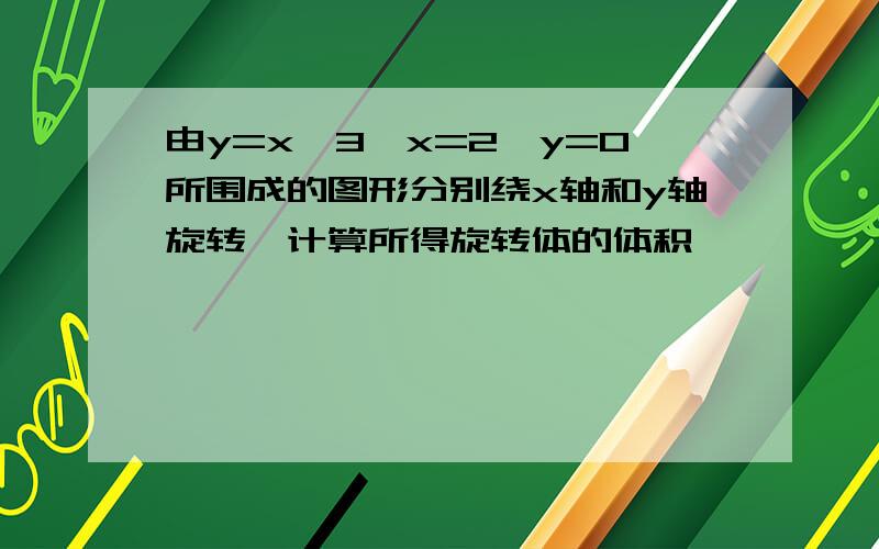 由y=x^3,x=2,y=0所围成的图形分别绕x轴和y轴旋转,计算所得旋转体的体积