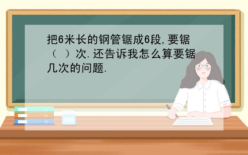 把6米长的钢管锯成6段,要锯（ ）次.还告诉我怎么算要锯几次的问题.