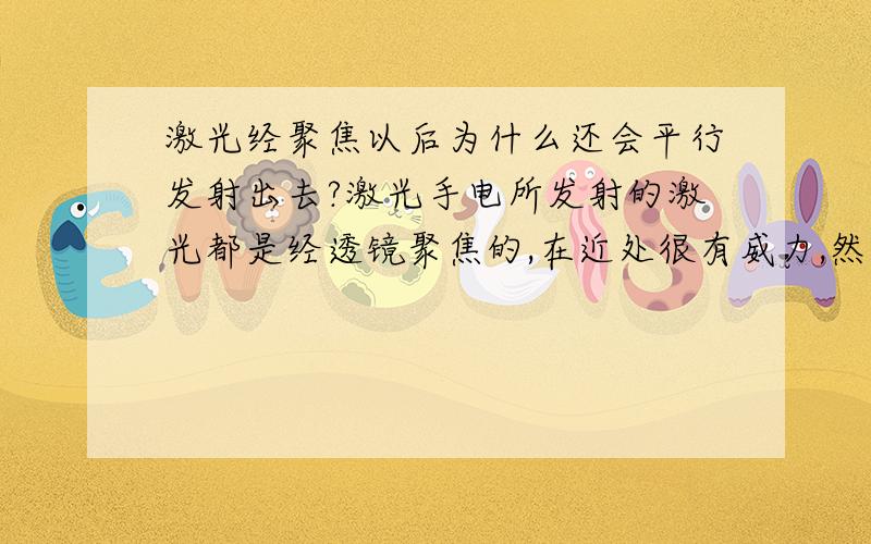 激光经聚焦以后为什么还会平行发射出去?激光手电所发射的激光都是经透镜聚焦的,在近处很有威力,然而令人搞不明白的是激光被聚焦以后光束为什么还能平行发射出去呢?我们都聚焦过太阳