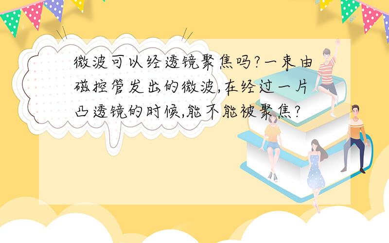 微波可以经透镜聚焦吗?一束由磁控管发出的微波,在经过一片凸透镜的时候,能不能被聚焦?