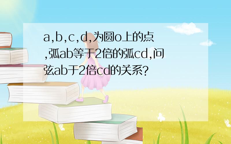 a,b,c,d,为圆o上的点,弧ab等于2倍的弧cd,问弦ab于2倍cd的关系?