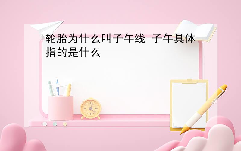 轮胎为什么叫子午线 子午具体指的是什么