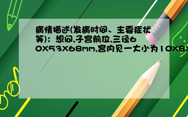 病情描述(发病时间、主要症状等)：想问,子宫前位,三径60X53X68mm,宫内见一大小为10X8X11mm的局限性液暗区,其内未见胚芽及原始心管搏动,未见卵黄囊.双侧卵巢大小及内部回声正常.想得到怎样的