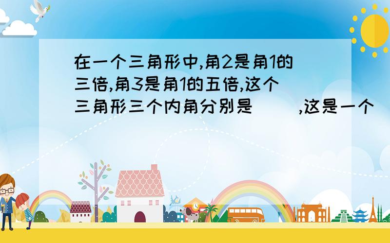 在一个三角形中,角2是角1的三倍,角3是角1的五倍,这个三角形三个内角分别是( ),这是一个（ ）三角形快