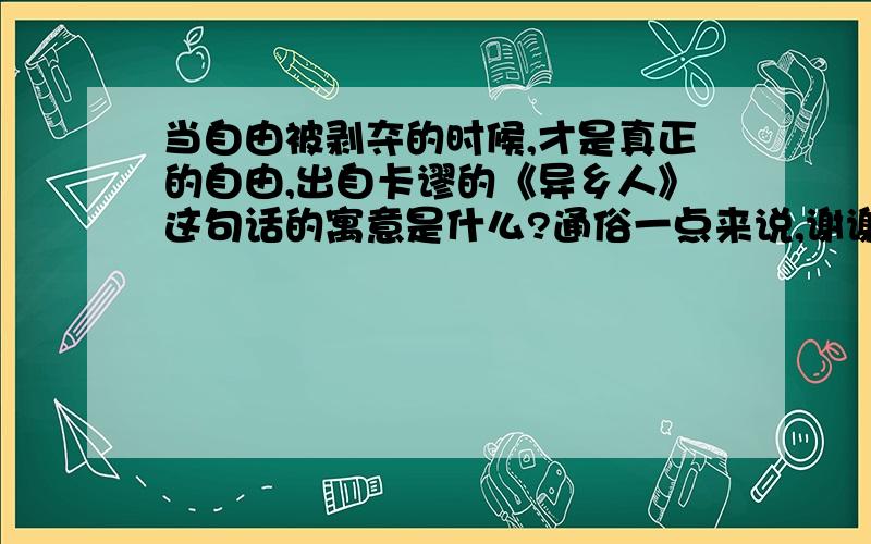 当自由被剥夺的时候,才是真正的自由,出自卡谬的《异乡人》这句话的寓意是什么?通俗一点来说,谢谢