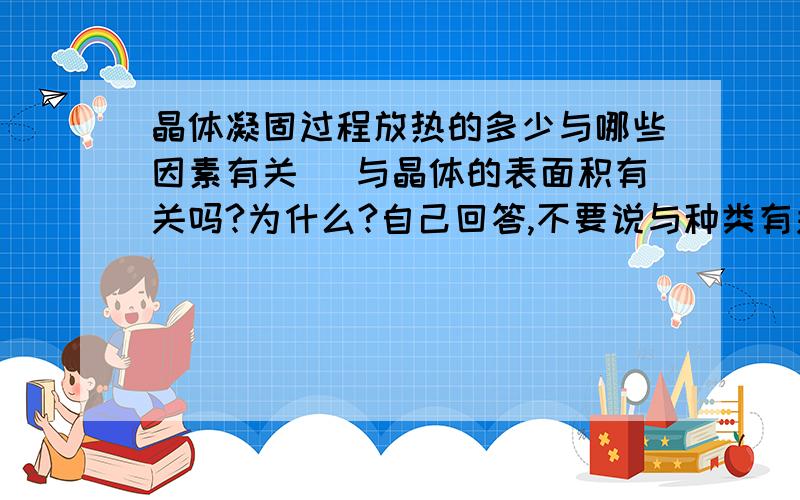 晶体凝固过程放热的多少与哪些因素有关． 与晶体的表面积有关吗?为什么?自己回答,不要说与种类有关什么的跑题的回答不是，是不用回答与种类有关，这个我知道的