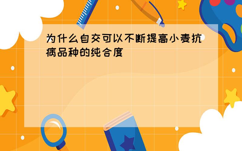 为什么自交可以不断提高小麦抗病品种的纯合度