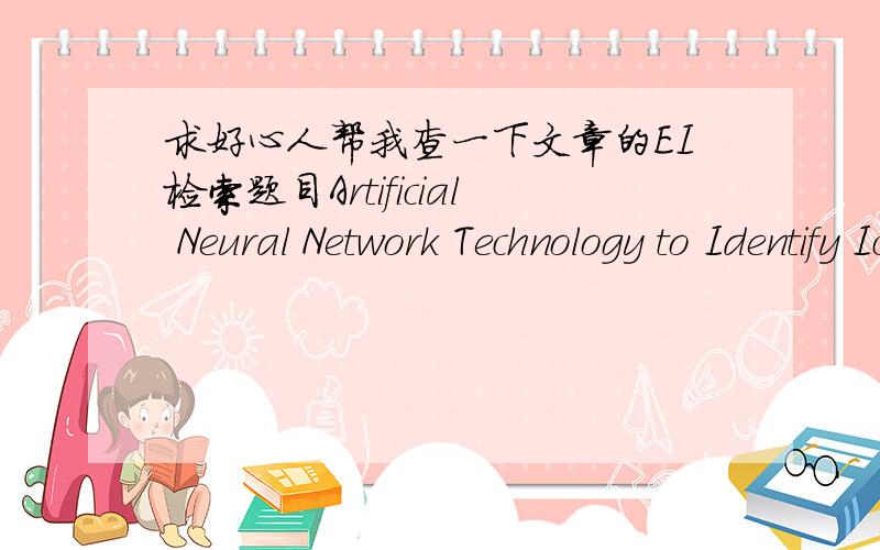 求好心人帮我查一下文章的EI检索题目Artificial Neural Network Technology to Identify Ice Slurry Density of the Yellow River作者Pei-Tong,CONG； Feng-Qing,GUO； Rui-Lan,WANG2； Yuan-Yuan,ZHANG； Hui-min,YU