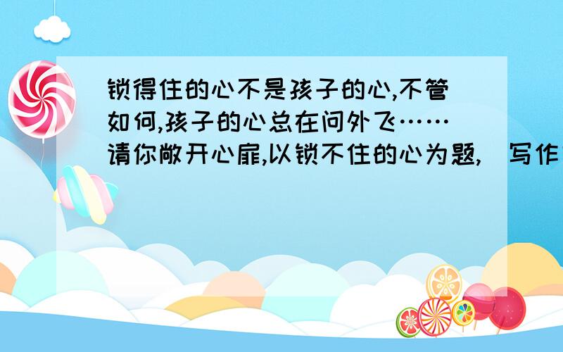 锁得住的心不是孩子的心,不管如何,孩子的心总在问外飞……请你敞开心扉,以锁不住的心为题,（写作文）450字