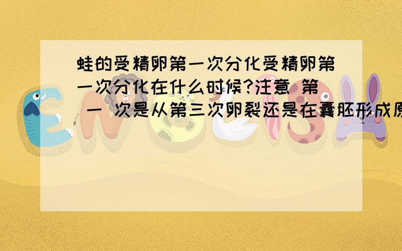 蛙的受精卵第一次分化受精卵第一次分化在什么时候?注意 第 一 次是从第三次卵裂还是在囊胚形成原肠胚时,请给出资料来源