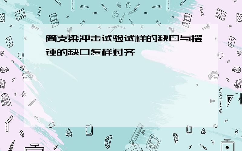 简支梁冲击试验试样的缺口与摆锤的缺口怎样对齐