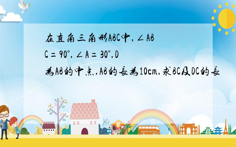 在直角三角形ABC中,∠ABC=90°,∠A=30°,D为AB的中点,AB的长为10cm,求BC及DC的长